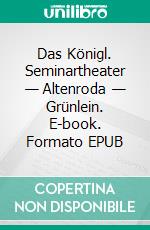 Das Königl. Seminartheater — Altenroda — Grünlein. E-book. Formato EPUB ebook
