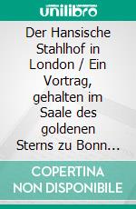 Der Hansische Stahlhof in London / Ein Vortrag, gehalten im Saale des goldenen Sterns zu Bonn am 11. März 1856. E-book. Formato EPUB ebook