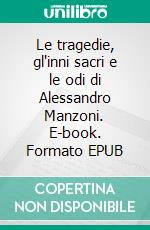 Le tragedie, gl'inni sacri e le odi di Alessandro Manzoni. E-book. Formato EPUB ebook