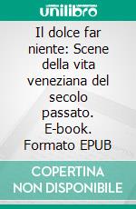 Il dolce far niente: Scene della vita veneziana del secolo passato. E-book. Formato EPUB ebook