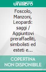 Foscolo, Manzoni, Leopardi: saggi / Aggiuntovi preraffaelliti, simbolisti ed esteti e letteratura dell'avvenire. E-book. Formato EPUB ebook