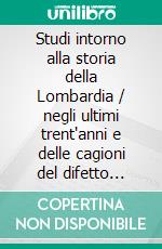 Studi intorno alla storia della Lombardia / negli ultimi trent'anni e delle cagioni del difetto d'energia dei lombardi. E-book. Formato EPUB ebook