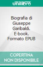 Biografia di Giuseppe Garibaldi. E-book. Formato EPUB ebook
