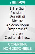 I Tre Giulj / o sieno Sonetti di Niceste Abideno sopra l'Importunità di / un Creditor di Tre Giulj. E-book. Formato EPUB ebook