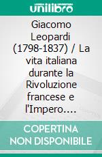 Giacomo Leopardi (1798-1837) / La vita italiana durante la Rivoluzione francese e l'Impero. E-book. Formato EPUB ebook