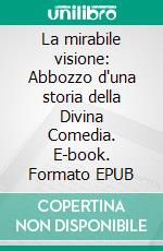 La mirabile visione: Abbozzo d'una storia della Divina Comedia. E-book. Formato EPUB ebook