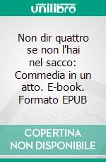 Non dir quattro se non l'hai nel sacco: Commedia in un atto. E-book. Formato EPUB ebook