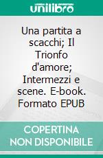 Una partita a scacchi; Il Trionfo d'amore; Intermezzi e scene. E-book. Formato EPUB ebook
