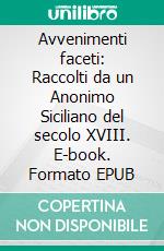 Avvenimenti faceti: Raccolti da un Anonimo Siciliano del secolo XVIII. E-book. Formato EPUB ebook