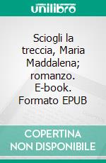 Sciogli la treccia, Maria Maddalena; romanzo. E-book. Formato EPUB ebook