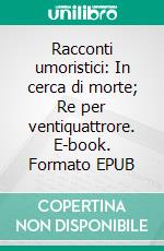 Racconti umoristici: In cerca di morte; Re per ventiquattrore. E-book. Formato EPUB ebook