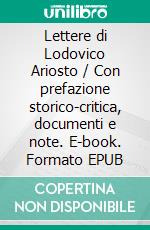 Lettere di Lodovico Ariosto / Con prefazione storico-critica, documenti e note. E-book. Formato EPUB ebook