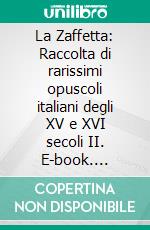 La Zaffetta: Raccolta di rarissimi opuscoli italiani degli XV e XVI secoli II. E-book. Formato EPUB ebook