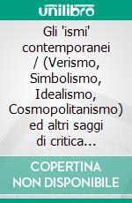 Gli 'ismi' contemporanei / (Verismo, Simbolismo, Idealismo, Cosmopolitanismo) ed altri saggi di critica letteraria ed artistica. E-book. Formato EPUB ebook