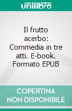 Il frutto acerbo: Commedia in tre atti. E-book. Formato EPUB ebook