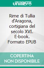 Rime di Tullia d'Aragona, cortigiana del secolo XVI. E-book. Formato EPUB ebook