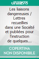 Les liaisons dangereuses / Lettres recueillies dans une Société et publiées pour l'instruction de quelques autres. E-book. Formato EPUB ebook