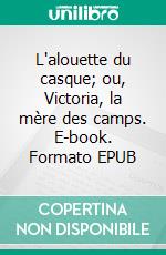 L'alouette du casque; ou, Victoria, la mère des camps. E-book. Formato EPUB ebook