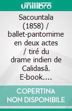 Sacountala (1858) / ballet-pantomime en deux actes / tiré du drame indien de Calidasâ. E-book. Formato EPUB ebook