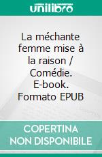 La méchante femme mise à la raison / Comédie. E-book. Formato EPUB ebook