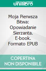 Moja Pierwsza Bitwa: Opowiadanie Sierzanta. E-book. Formato EPUB ebook