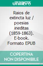 Raios de extincta luz / poesias ineditas (1859-1863). E-book. Formato EPUB ebook