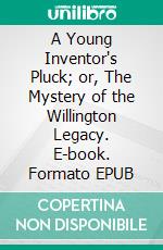 A Young Inventor's Pluck; or, The Mystery of the Willington Legacy. E-book. Formato EPUB ebook