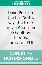 Dave Porter in the Far North; Or, The Pluck of an American Schoolboy. E-book. Formato EPUB ebook