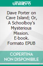 Dave Porter on Cave Island; Or, A Schoolboy's Mysterious Mission. E-book. Formato EPUB ebook
