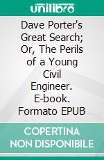 Dave Porter's Great Search; Or, The Perils of a Young Civil Engineer. E-book. Formato EPUB ebook