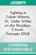 Fighting in Cuban Waters; Or, Under Schley on the Brooklyn. E-book. Formato EPUB ebook