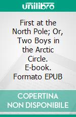First at the North Pole; Or, Two Boys in the Arctic Circle. E-book. Formato EPUB ebook