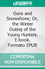 Guns and Snowshoes; Or, the Winter Outing of the Young Hunters. E-book. Formato EPUB ebook