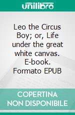 Leo the Circus Boy; or, Life under the great white canvas. E-book. Formato EPUB ebook