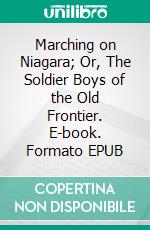 Marching on Niagara; Or, The Soldier Boys of the Old Frontier. E-book. Formato EPUB ebook
