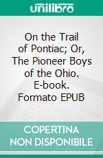 On the Trail of Pontiac; Or, The Pioneer Boys of the Ohio. E-book. Formato EPUB ebook