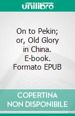 On to Pekin; or, Old Glory in China. E-book. Formato EPUB ebook