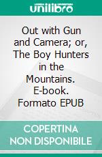 Out with Gun and Camera; or, The Boy Hunters in the Mountains. E-book. Formato EPUB ebook
