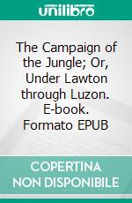 The Campaign of the Jungle; Or, Under Lawton through Luzon. E-book. Formato EPUB ebook