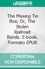 The Missing Tin Box; Or, The Stolen Railroad Bonds. E-book. Formato EPUB ebook