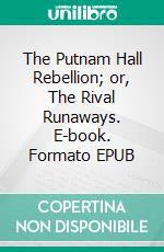 The Putnam Hall Rebellion; or, The Rival Runaways. E-book. Formato EPUB ebook