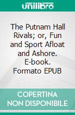 The Putnam Hall Rivals; or, Fun and Sport Afloat and Ashore. E-book. Formato EPUB ebook