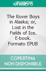 The Rover Boys in Alaska; or, Lost in the Fields of Ice. E-book. Formato EPUB ebook