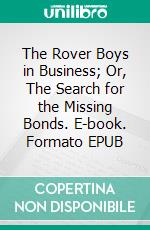 The Rover Boys in Business; Or, The Search for the Missing Bonds. E-book. Formato EPUB ebook