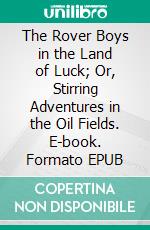 The Rover Boys in the Land of Luck; Or, Stirring Adventures in the Oil Fields. E-book. Formato EPUB ebook