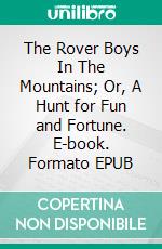 The Rover Boys In The Mountains; Or, A Hunt for Fun and Fortune. E-book. Formato EPUB ebook
