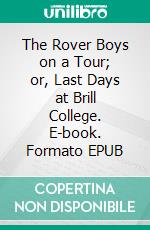The Rover Boys on a Tour; or, Last Days at Brill College. E-book. Formato EPUB ebook