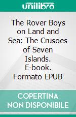 The Rover Boys on Land and Sea: The Crusoes of Seven Islands. E-book. Formato EPUB ebook