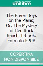The Rover Boys on the Plains; Or, The Mystery of Red Rock Ranch. E-book. Formato EPUB ebook