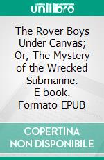The Rover Boys Under Canvas; Or, The Mystery of the Wrecked Submarine. E-book. Formato EPUB ebook